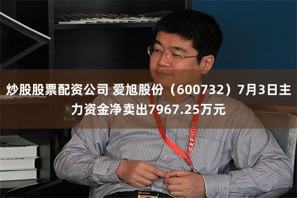 炒股股票配资公司 爱旭股份（600732）7月3日主力资金净卖出7967.25万元