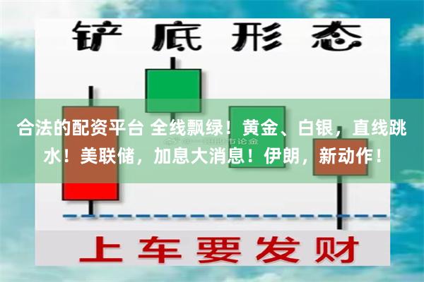 合法的配资平台 全线飘绿！黄金、白银，直线跳水！美联储，加息大消息！伊朗，新动作！