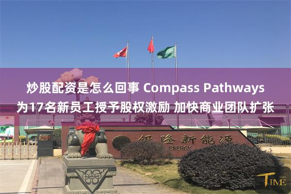 炒股配资是怎么回事 Compass Pathways为17名新员工授予股权激励 加快商业团队扩张