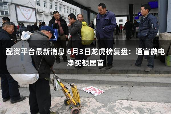 配资平台最新消息 6月3日龙虎榜复盘：通富微电净买额居首