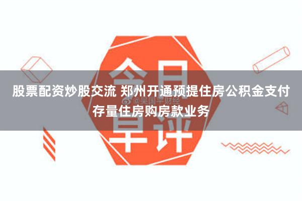 股票配资炒股交流 郑州开通预提住房公积金支付存量住房购房款业务