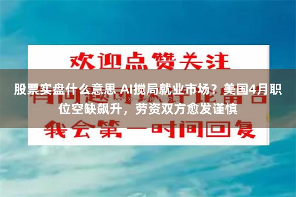 股票实盘什么意思 AI搅局就业市场？美国4月职位空缺飙升，劳资双方愈发谨慎