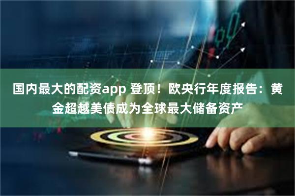 国内最大的配资app 登顶！欧央行年度报告：黄金超越美债成为全球最大储备资产