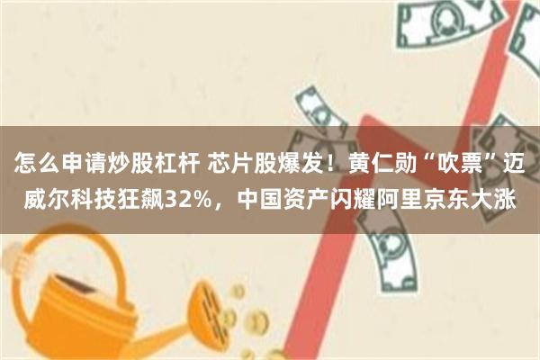 怎么申请炒股杠杆 芯片股爆发！黄仁勋“吹票”迈威尔科技狂飙32%，中国资产闪耀阿里京东大涨