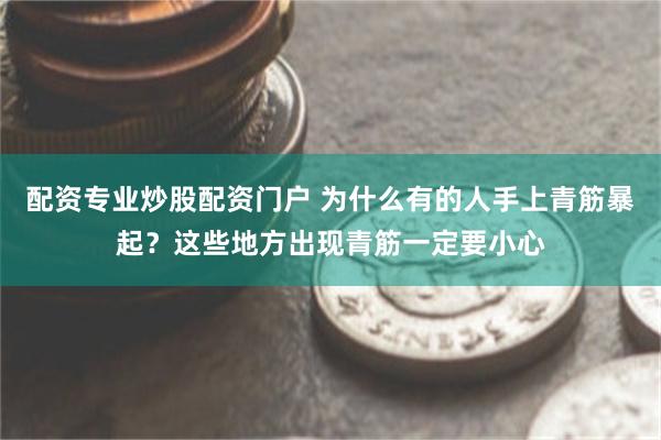 配资专业炒股配资门户 为什么有的人手上青筋暴起？这些地方出现青筋一定要小心