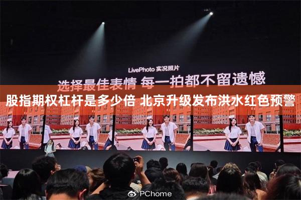 股指期权杠杆是多少倍 北京升级发布洪水红色预警