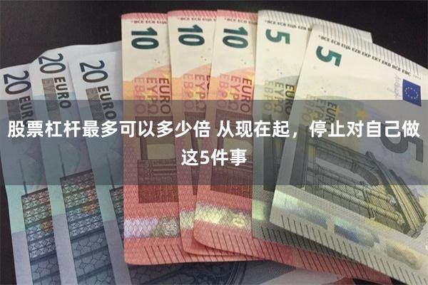 股票杠杆最多可以多少倍 从现在起，停止对自己做这5件事