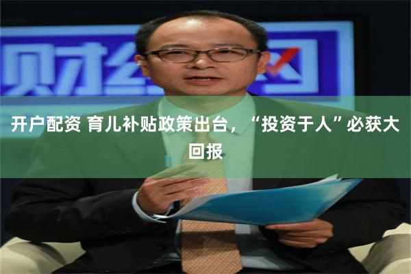 开户配资 育儿补贴政策出台，“投资于人”必获大回报