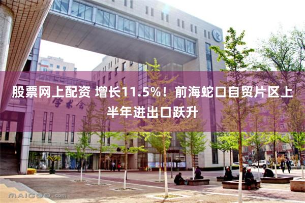 股票网上配资 增长11.5%！前海蛇口自贸片区上半年进出口跃升
