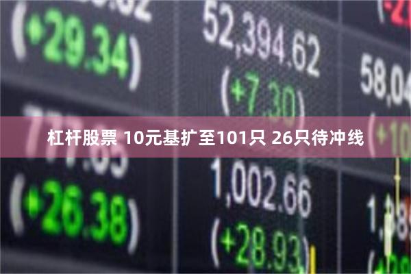 杠杆股票 10元基扩至101只 26只待冲线
