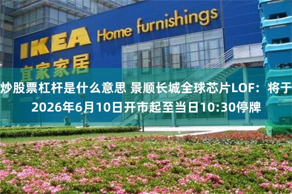 炒股票杠杆是什么意思 景顺长城全球芯片LOF：将于2026年6月10日开市起至当日10:30停牌