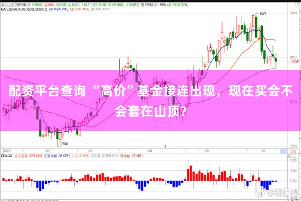 配资平台查询 “高价”基金接连出现，现在买会不会套在山顶？