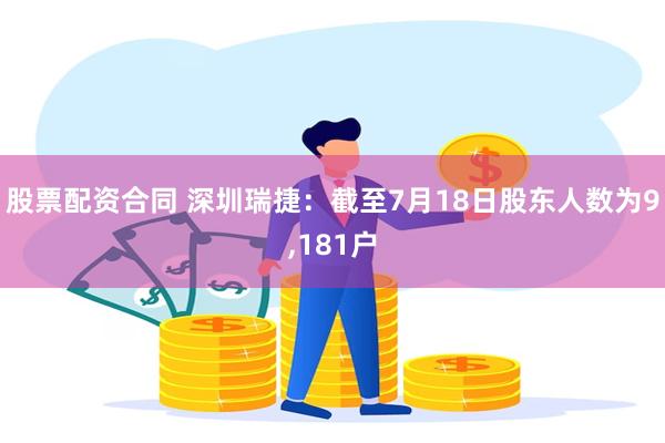 股票配资合同 深圳瑞捷：截至7月18日股东人数为9,181户