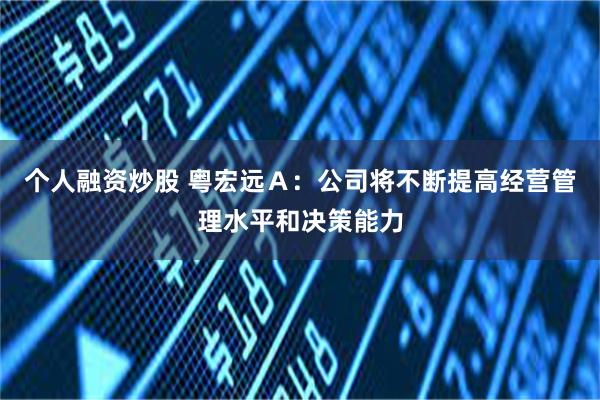 个人融资炒股 粤宏远Ａ：公司将不断提高经营管理水平和决策能力