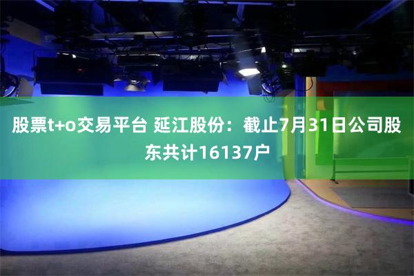 股票t+o交易平台 延江股份：截止7月31日公司股东共计16137户