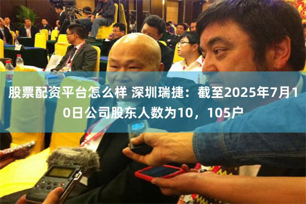 股票配资平台怎么样 深圳瑞捷：截至2025年7月10日公司股东人数为10，105户