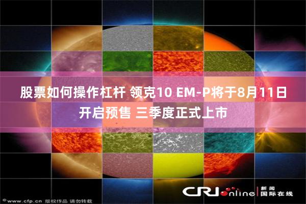 股票如何操作杠杆 领克10 EM-P将于8月11日开启预售 三季度正式上市