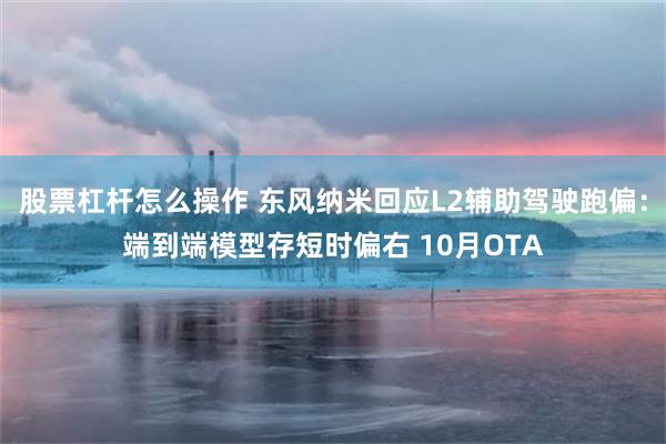 股票杠杆怎么操作 东风纳米回应L2辅助驾驶跑偏：端到端模型存短时偏右 10月OTA