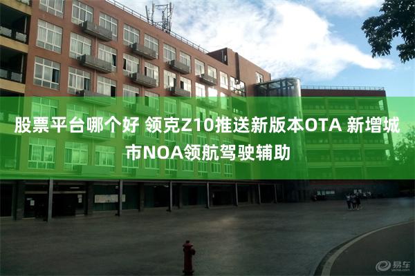 股票平台哪个好 领克Z10推送新版本OTA 新增城市NOA领航驾驶辅助