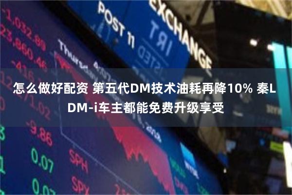 怎么做好配资 第五代DM技术油耗再降10% 秦L DM-i车主都能免费升级享受