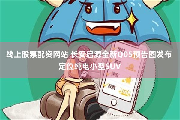 线上股票配资网站 长安启源全新Q05预告图发布 定位纯电小型SUV