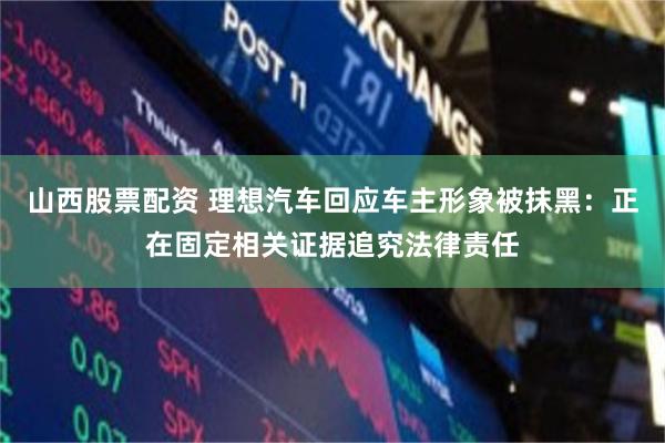 山西股票配资 理想汽车回应车主形象被抹黑：正在固定相关证据追究法律责任
