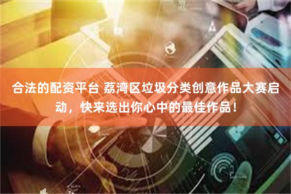 合法的配资平台 荔湾区垃圾分类创意作品大赛启动，快来选出你心中的最佳作品！
