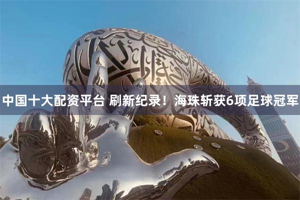 中国十大配资平台 刷新纪录！海珠斩获6项足球冠军