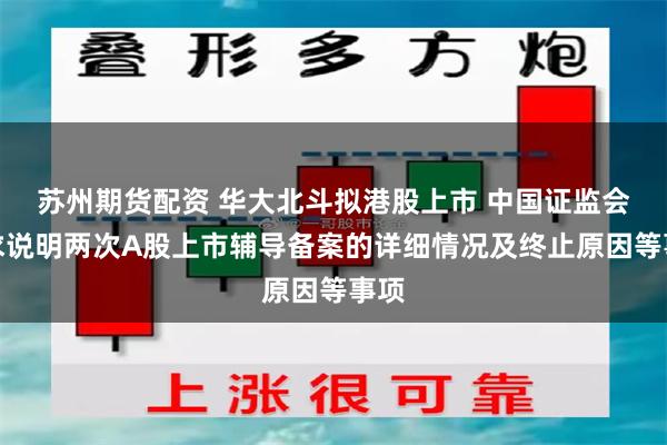 苏州期货配资 华大北斗拟港股上市 中国证监会要求说明两次A股上市辅导备案的详细情况及终止原因等事项