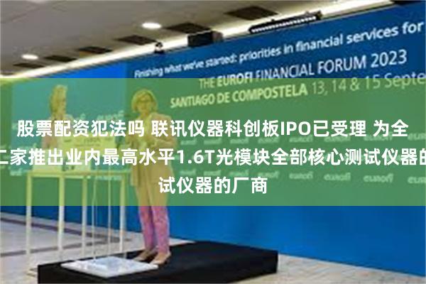 股票配资犯法吗 联讯仪器科创板IPO已受理 为全球第二家推出业内最高水平1.6T光模块全部核心测试仪器的厂商