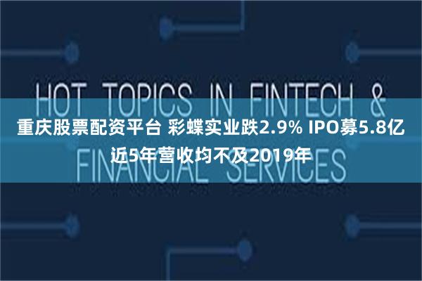 重庆股票配资平台 彩蝶实业跌2.9% IPO募5.8亿近5年营收均不及2019年