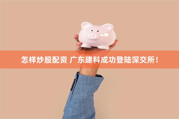 怎样炒股配资 广东建科成功登陆深交所！