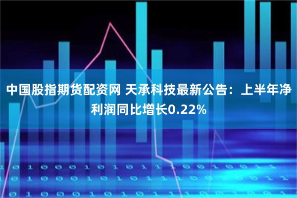 中国股指期货配资网 天承科技最新公告：上半年净利润同比增长0.22%