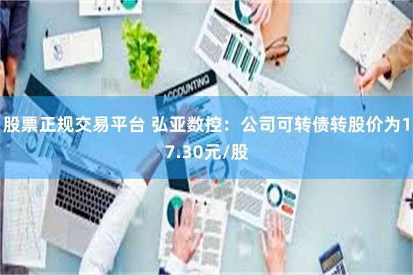股票正规交易平台 弘亚数控：公司可转债转股价为17.30元/股