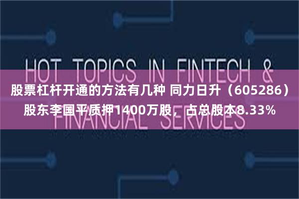 股票杠杆开通的方法有几种 同力日升(605286)股东李国平质押1400万股,占总股本8.33%