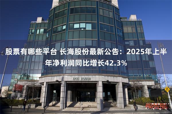 股票有哪些平台 长海股份最新公告：2025年上半年净利润同比增长42.3%