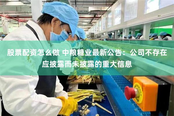 股票配资怎么做 中粮糖业最新公告：公司不存在应披露而未披露的重大信息