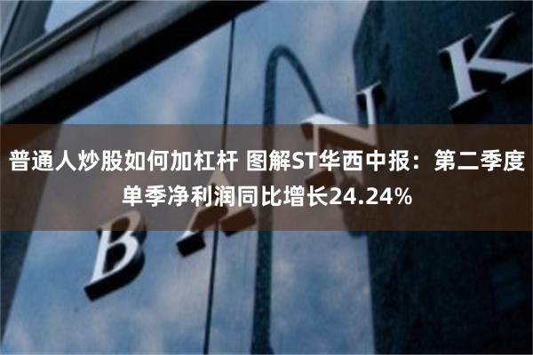 普通人炒股如何加杠杆 图解ST华西中报：第二季度单季净利润同比增长24.24%