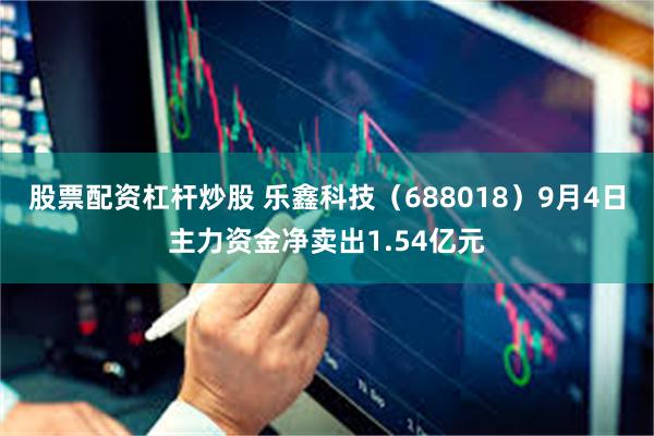 股票配资杠杆炒股 乐鑫科技（688018）9月4日主力资金净卖出1.54亿元