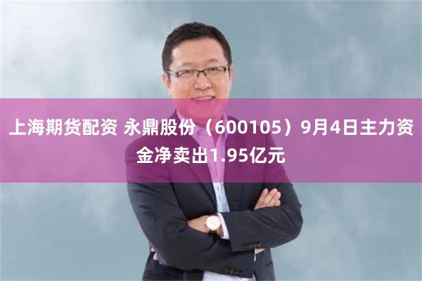 上海期货配资 永鼎股份（600105）9月4日主力资金净卖出1.95亿元