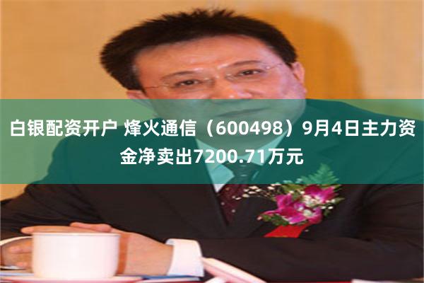白银配资开户 烽火通信（600498）9月4日主力资金净卖出7200.71万元