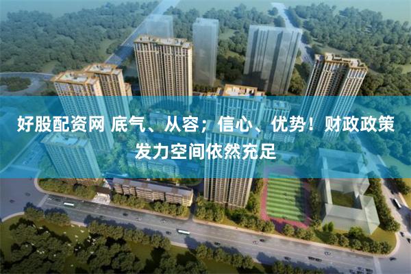 好股配资网 底气、从容；信心、优势！财政政策发力空间依然充足