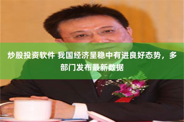 炒股投资软件 我国经济呈稳中有进良好态势，多部门发布最新数据