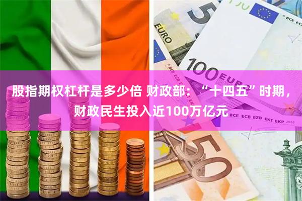 股指期权杠杆是多少倍 财政部:“十四五”时期,财政民生投入近100万亿元