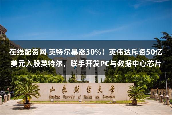 在线配资网 英特尔暴涨30%！英伟达斥资50亿美元入股英特尔，联手开发PC与数据中心芯片