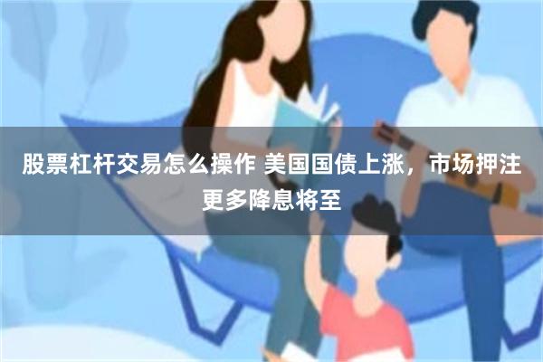 股票杠杆交易怎么操作 美国国债上涨，市场押注更多降息将至