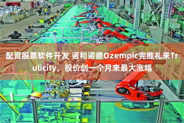 配资股票软件开发 诺和诺德Ozempic完胜礼来Trulicity，股价创一个月来最大涨幅
