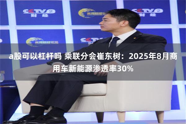 a股可以杠杆吗 乘联分会崔东树：2025年8月商用车新能源渗透率30%