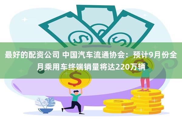 最好的配资公司 中国汽车流通协会：预计9月份全月乘用车终端销量将达220万辆