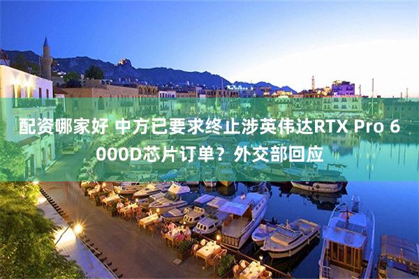 配资哪家好 中方已要求终止涉英伟达RTX Pro 6000D芯片订单？外交部回应